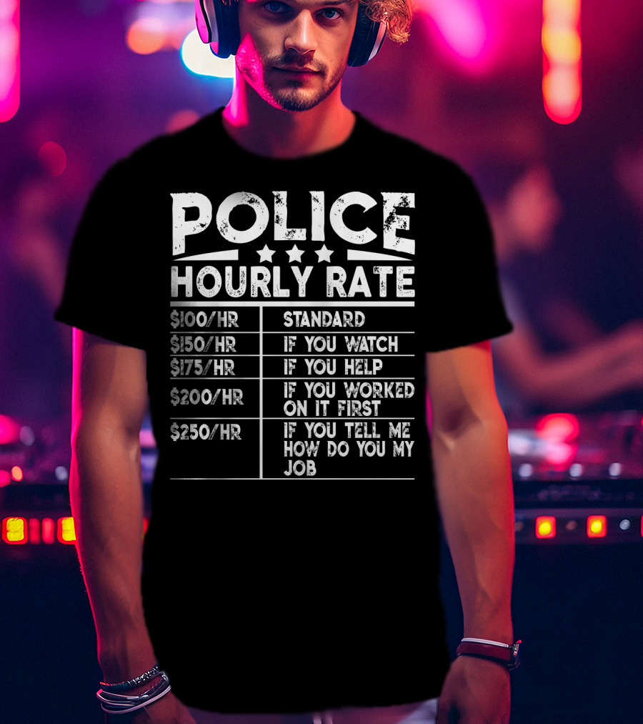 Police Hourly Rate $100/Hr Standard $150/Hr If You Watch $175/Hr If You Help $200/Hr If You Worked On It First $250/Hr If You Tell ME How To Do My Job T-Shirt