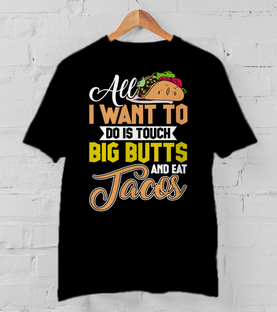 All I Want To Do Is Touch Big Butts And Eat Tacos With Taco T-Shirt