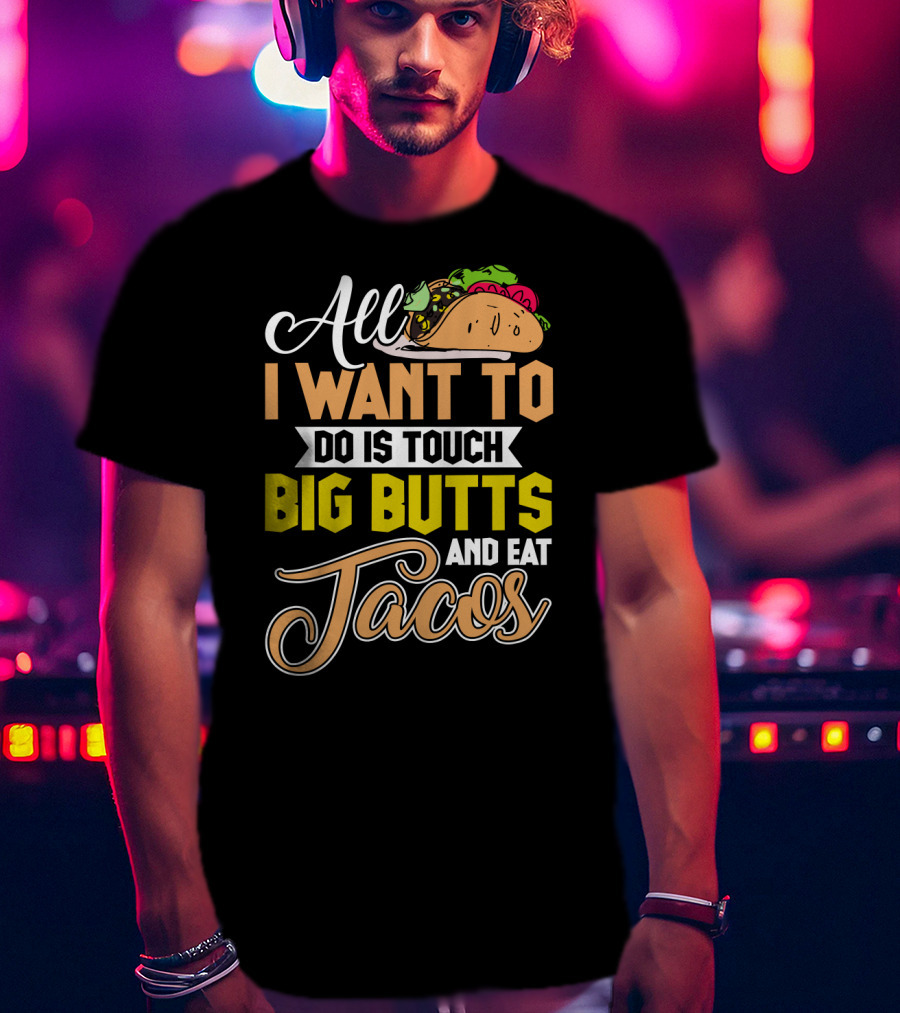 All I Want To Do Is Touch Big Butts And Eat Tacos With Taco T-Shirt