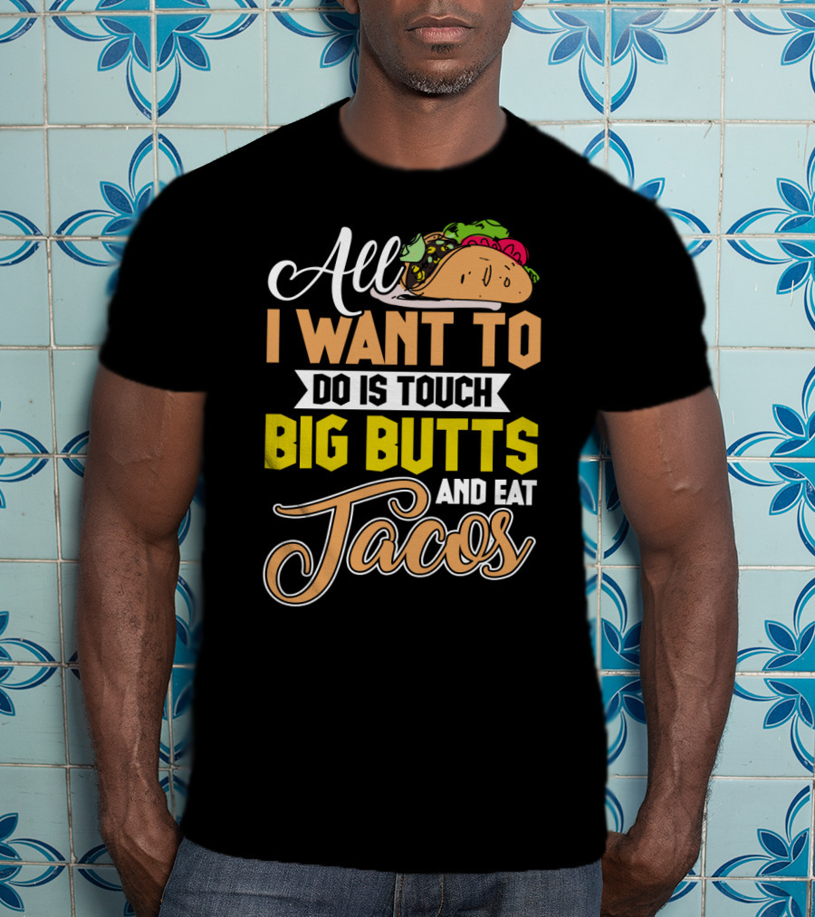 All I Want To Do Is Touch Big Butts And Eat Tacos With Taco T-Shirt