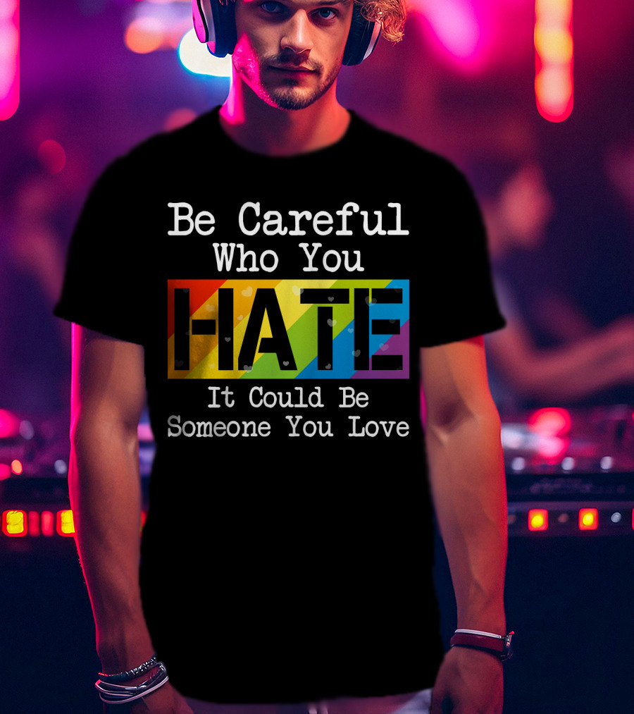 Be Careful Who You Hate Rainbow Theme With Hearts T-Shirt