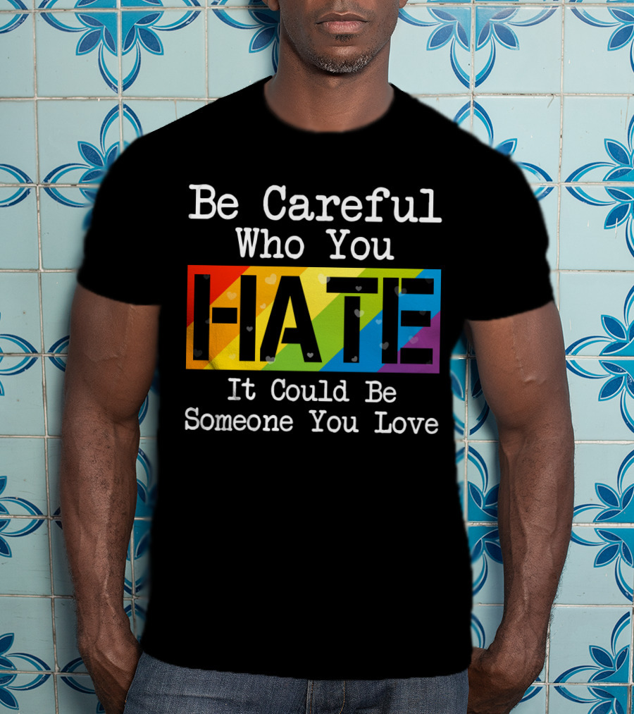 Be Careful Who You Hate Rainbow Theme With Hearts T-Shirt
