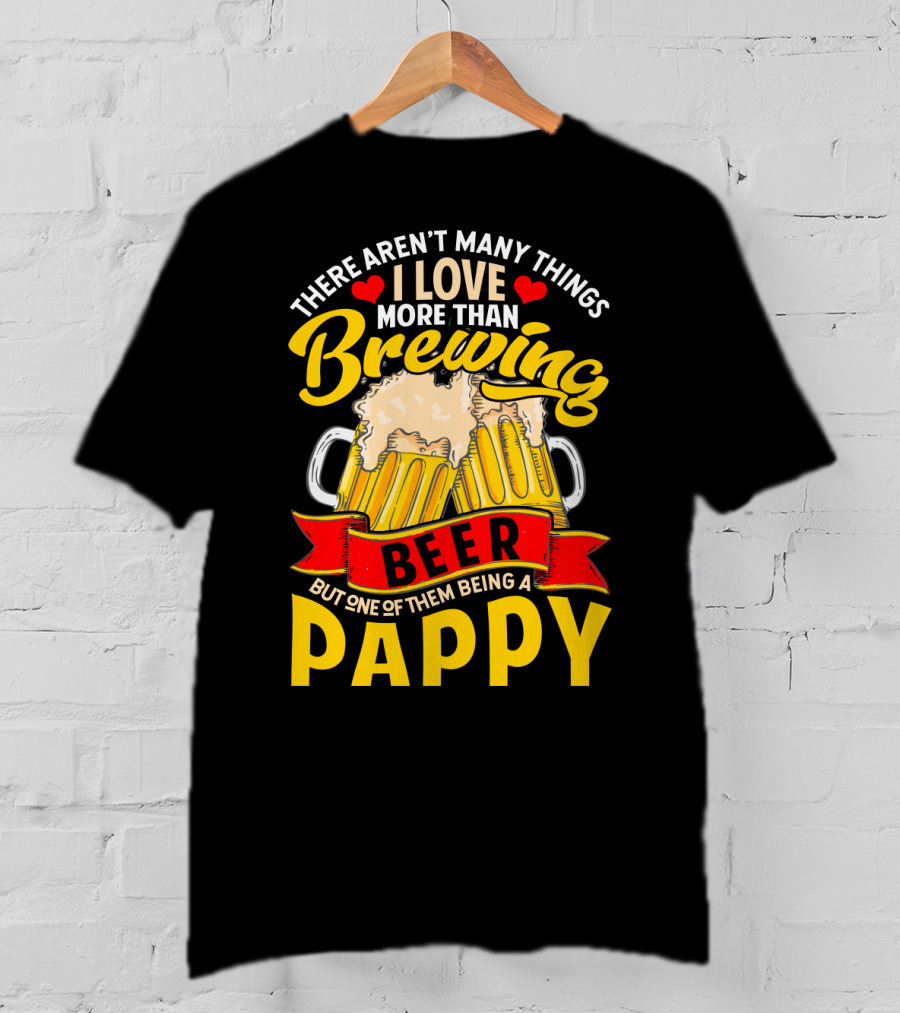 There Aren't Many Things I Love More Than Brewing Beer But One Of Them Being A Pappy T-Shirt