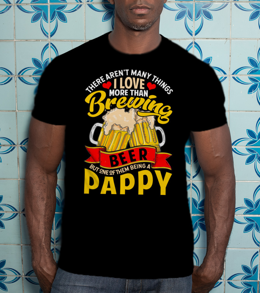 There Aren't Many Things I Love More Than Brewing Beer But One Of Them Being A Pappy T-Shirt
