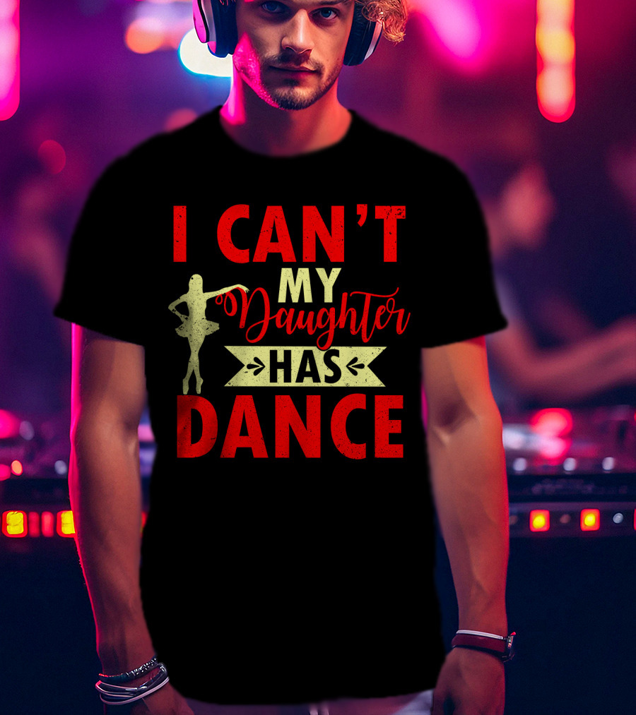 I Can't My Daughter Has Dance Ballet T-Shirt