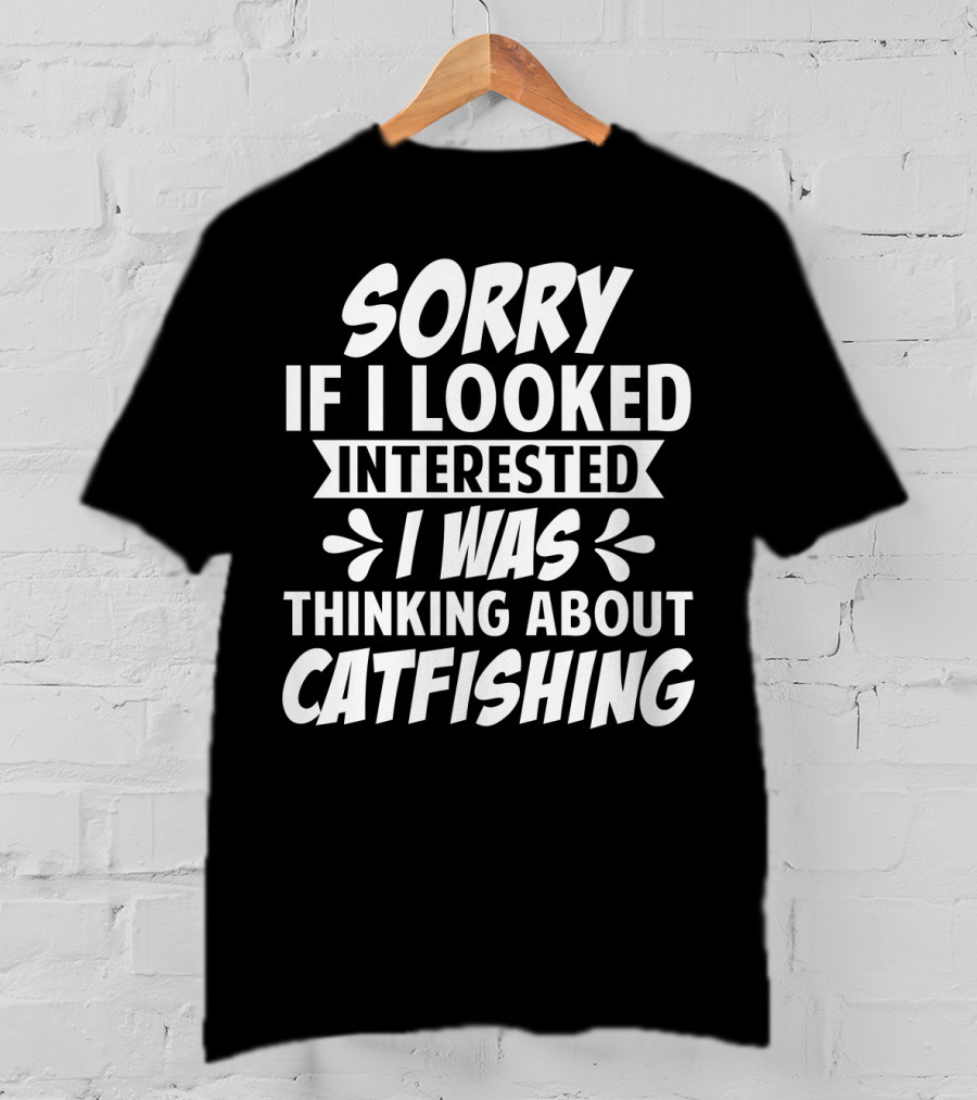 Sorry If I Looked Interested I Was Thinking About Catfishing T-Shirt
