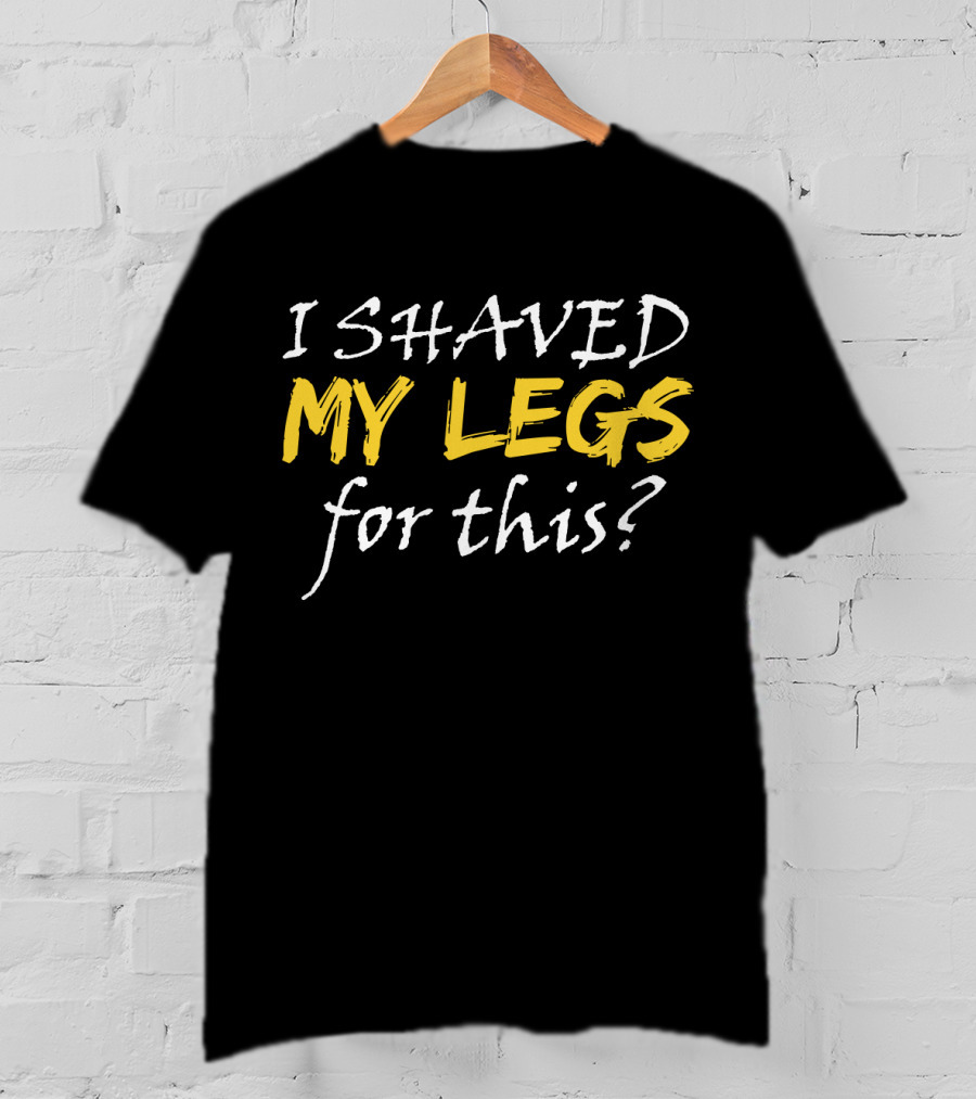I Shaved My Legs For This? T-Shirt