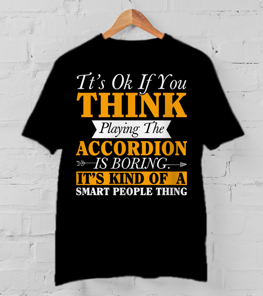 It's Ok If You Think Playing The Accordion Is Boring It's Kind Of A Smart People Thing T-Shirt