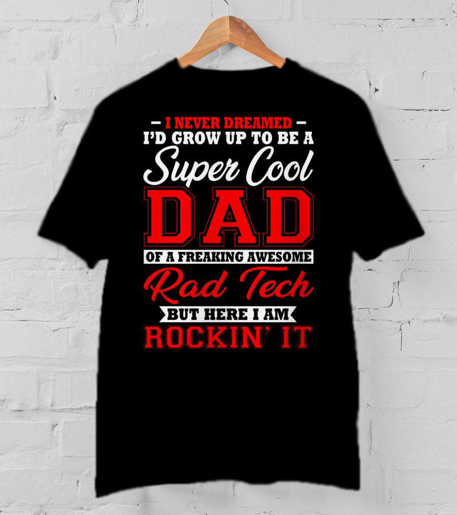 I Never Dreamed I'd Grow Up To Be A Super Cool Dad Of A Freaking Awesome Rad Tech But Here I Am Rockin' It T-Shirt