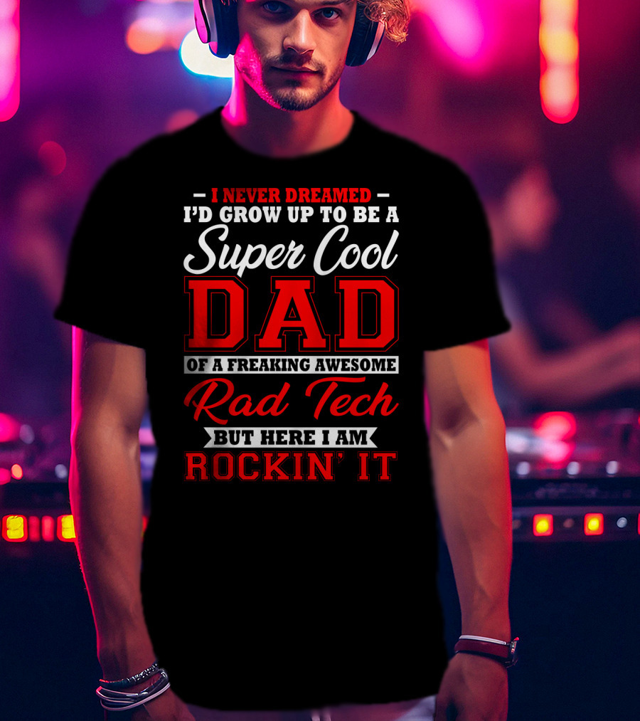 I Never Dreamed I'd Grow Up To Be A Super Cool Dad Of A Freaking Awesome Rad Tech But Here I Am Rockin' It T-Shirt