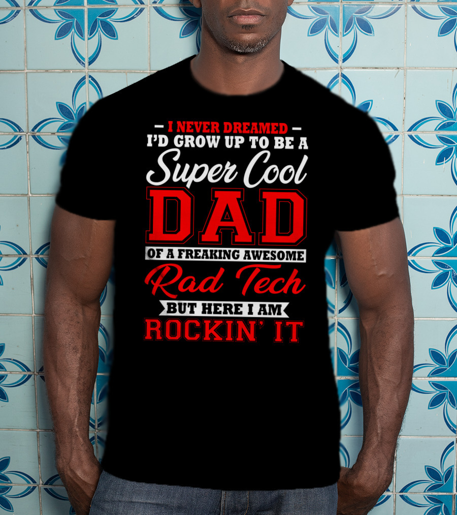 I Never Dreamed I'd Grow Up To Be A Super Cool Dad Of A Freaking Awesome Rad Tech But Here I Am Rockin' It T-Shirt