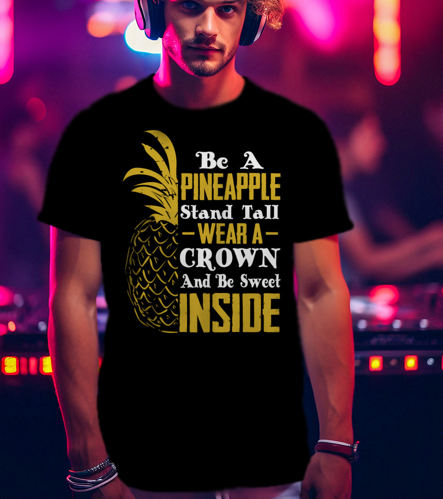 Be A Pineapple Stand Tall Wear A Crown And Be Sweet Inside T-Shirt