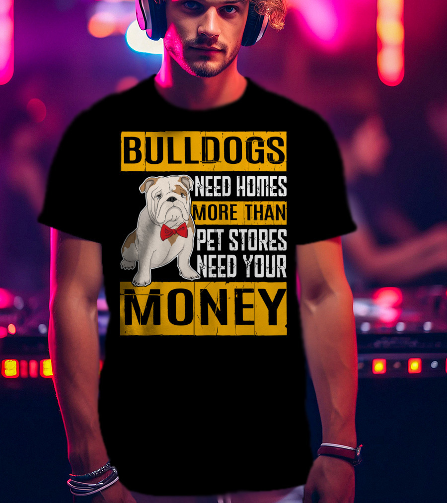 BULLDOGS Need Homes More Than Pet Stores Need Your Money T-Shirt
