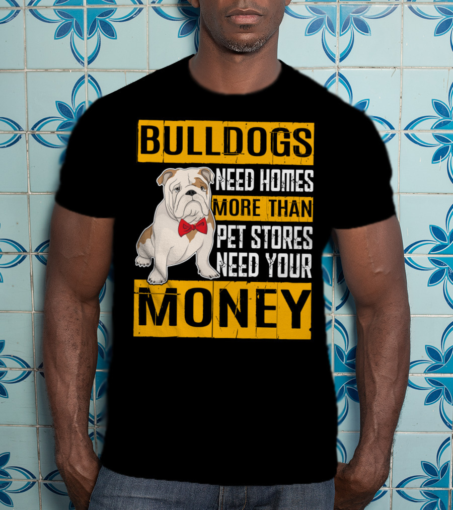 BULLDOGS Need Homes More Than Pet Stores Need Your Money T-Shirt