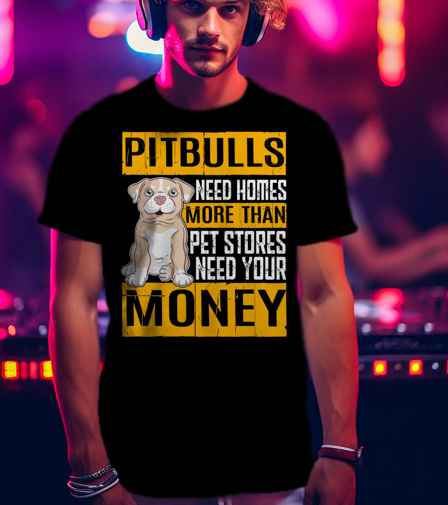 PITBULLS Need Homes More Than Pet Stores Need Your MONEY T-Shirt