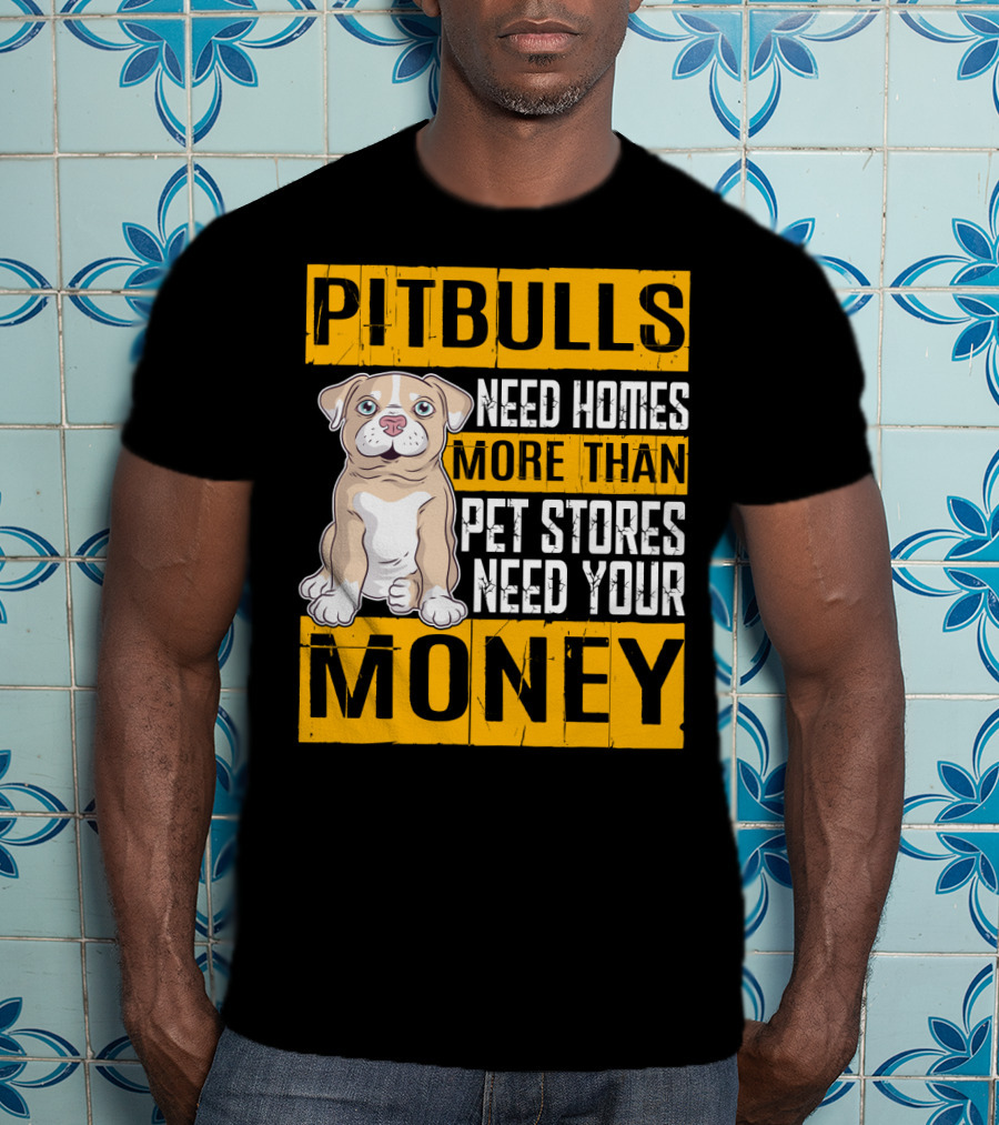 PITBULLS Need Homes More Than Pet Stores Need Your MONEY T-Shirt