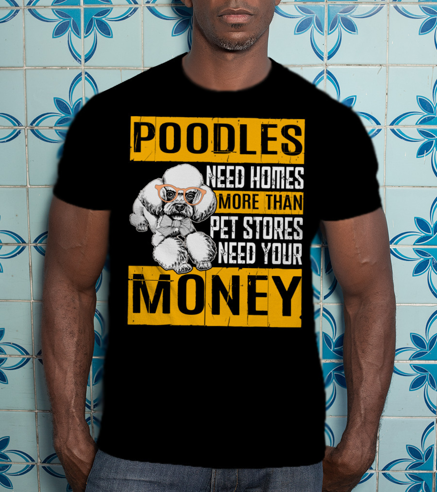 Poodles Need Homes More Than Pet Stores Need Your Money T-Shirt