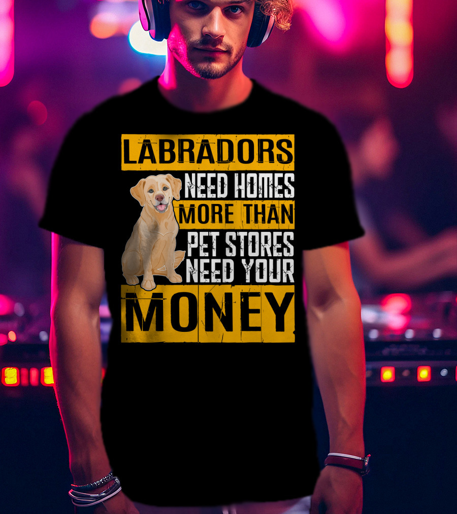 Labradors Need Homes More Than Pet Stores Need Your Money T-Shirt