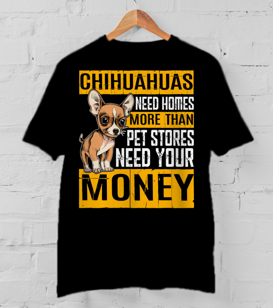 Chihuahuas Need Homes More Than Pet Stores Need Your Money T-Shirt