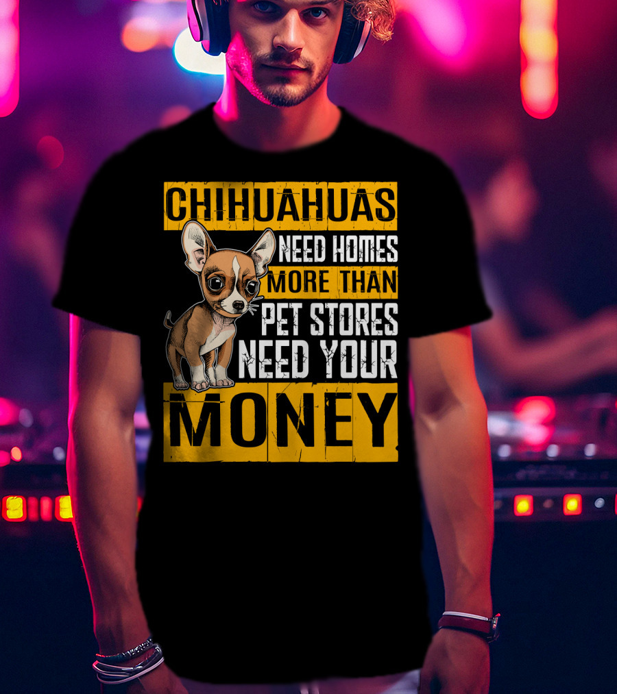 Chihuahuas Need Homes More Than Pet Stores Need Your Money T-Shirt
