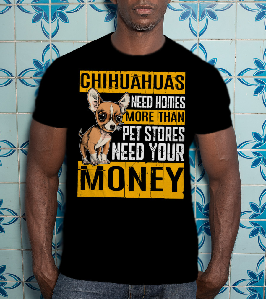 Chihuahuas Need Homes More Than Pet Stores Need Your Money T-Shirt