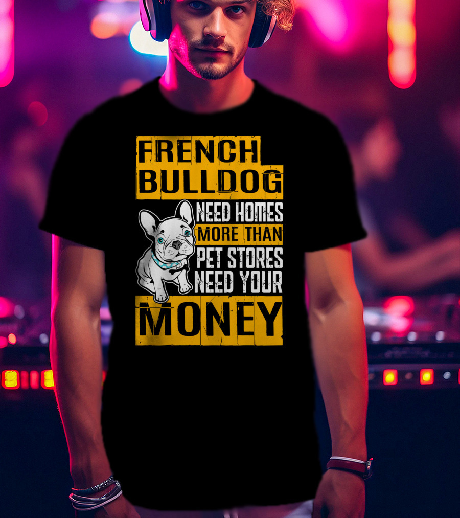 French Bulldog Need Homes More Than Pet Stores Need Your Money T-Shirt