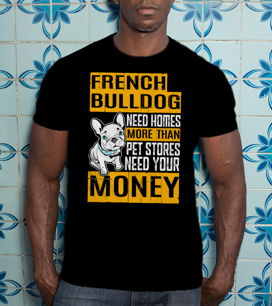 French Bulldog Need Homes More Than Pet Stores Need Your Money T-Shirt