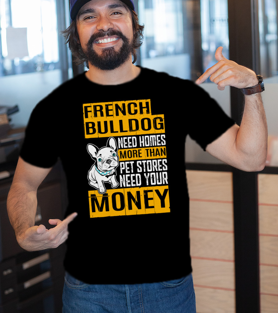 French Bulldog Need Homes More Than Pet Stores Need Your Money T-Shirt