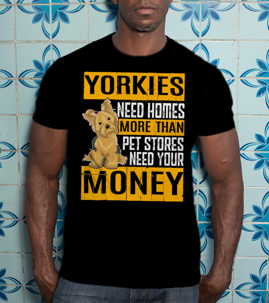 YORKIES Need Homes More Than Pet Stores Need Your Money T-Shirt