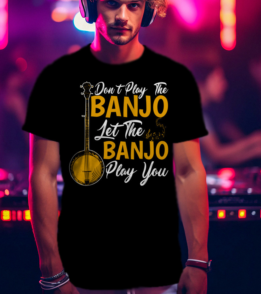 Don't Play The Banjo Let The Banjo Play You T-Shirt