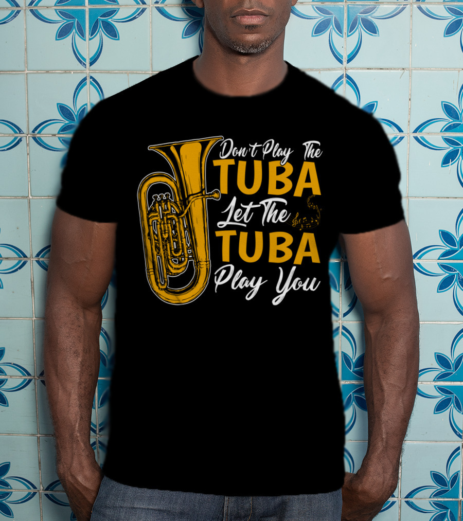 Don't Play The Tuba Let The Tuba Play You T-Shirt
