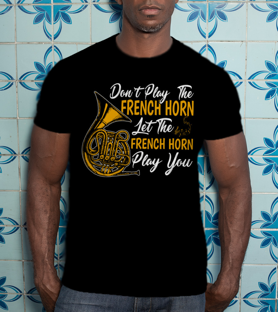 Don't Play The French Horn Let The French Horn Play You T-Shirt