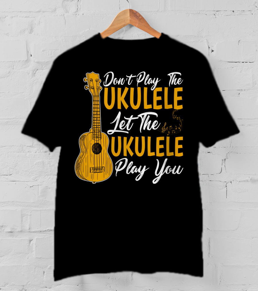 Don't Play The Ukulele Let The Ukulele Play You T-Shirt