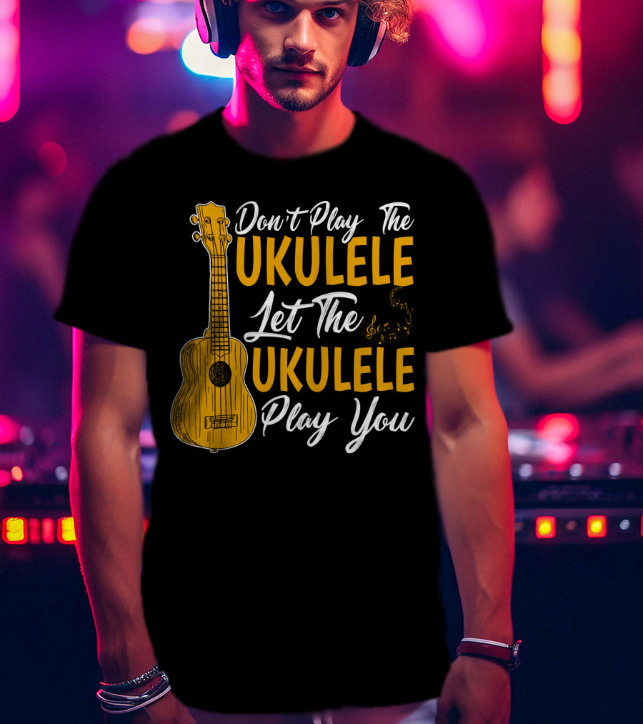 Don't Play The Ukulele Let The Ukulele Play You T-Shirt