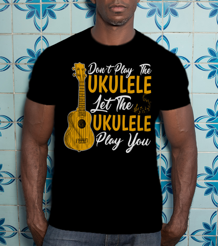 Don't Play The Ukulele Let The Ukulele Play You T-Shirt