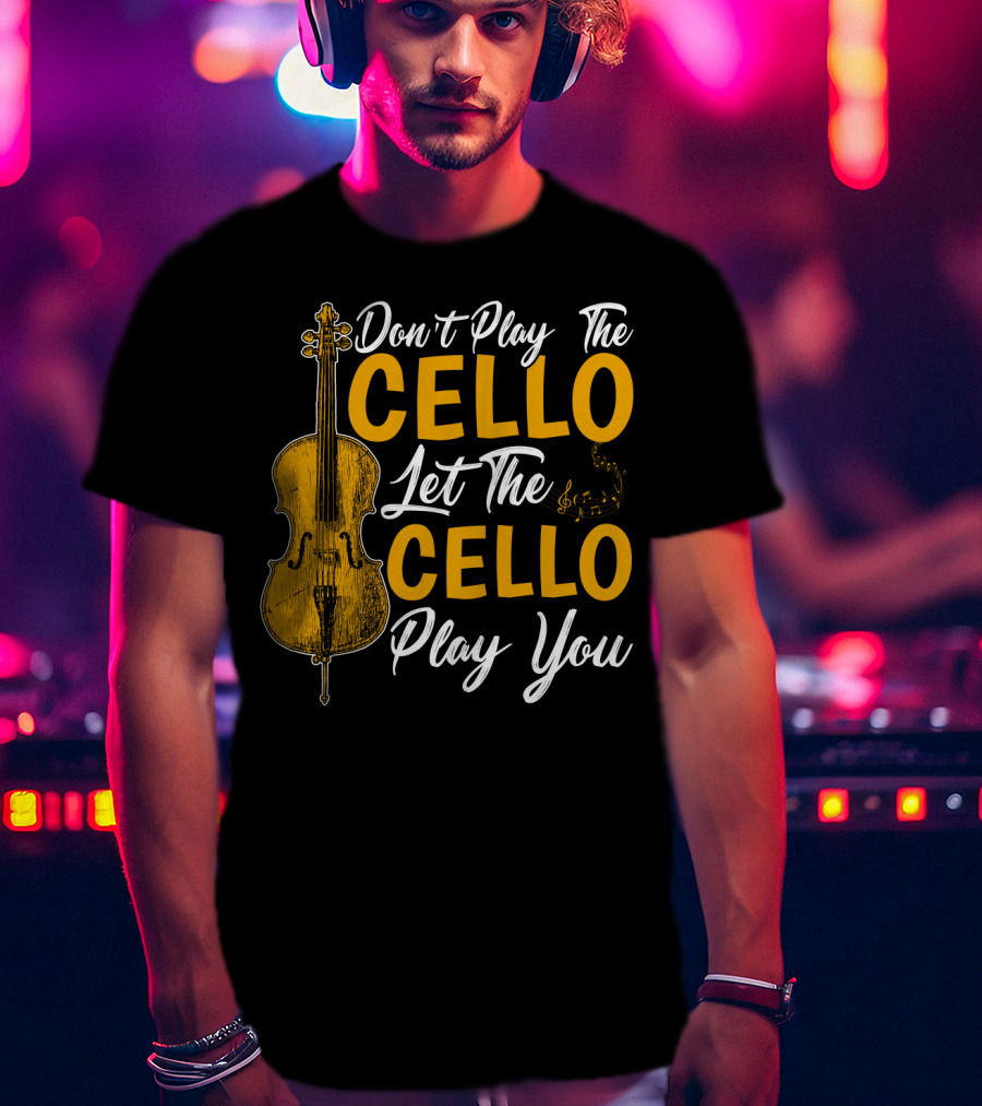 Don't Play The Cello Let The Cello Play You T-Shirt