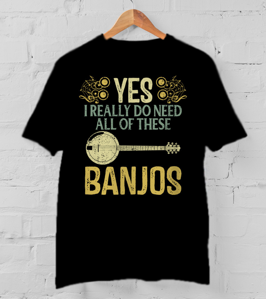 Yes I Really Do Need All Of These Banjos T-Shirt