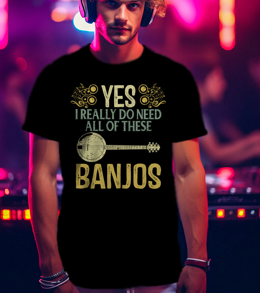 Yes I Really Do Need All Of These Banjos T-Shirt