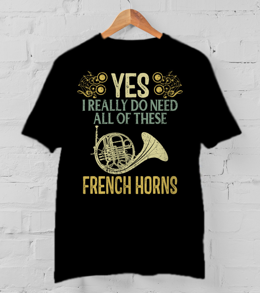 Yes I Really Do Need All Of These French Horns T-Shirt