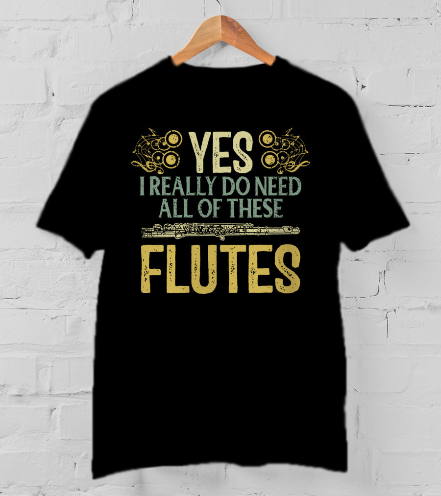 YES I REALLY DO NEED ALL OF THESE FLUTES With Musical Notes And Flute T-Shirt
