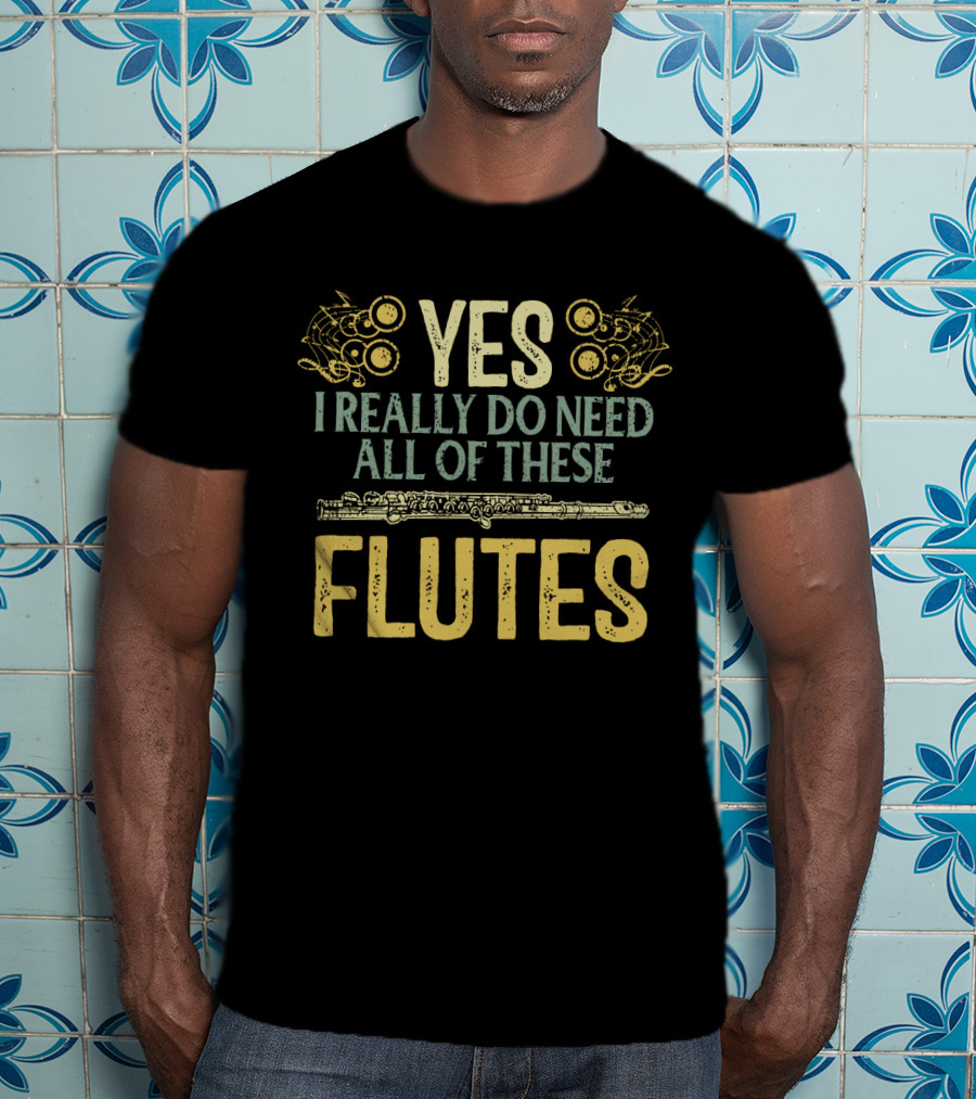 YES I REALLY DO NEED ALL OF THESE FLUTES With Musical Notes And Flute T-Shirt