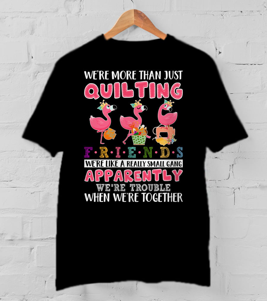 We're More Than Just Quilting Friends Like A Really Small Gang Apparently Trouble Together T-Shirt
