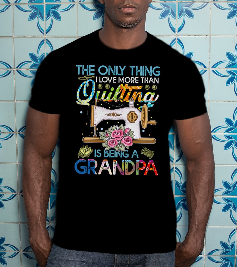 The Only Thing I Love More Than Quilting Is Being A Grandpa T-Shirt