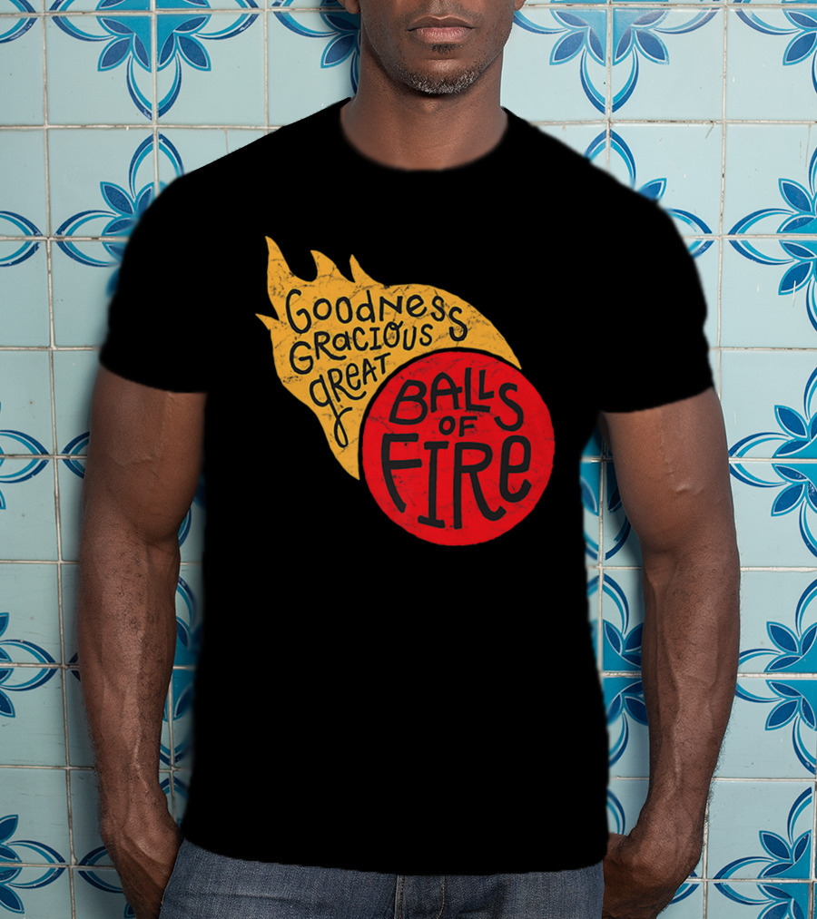 Goodness Gracious Great Balls Of Fire T-Shirt