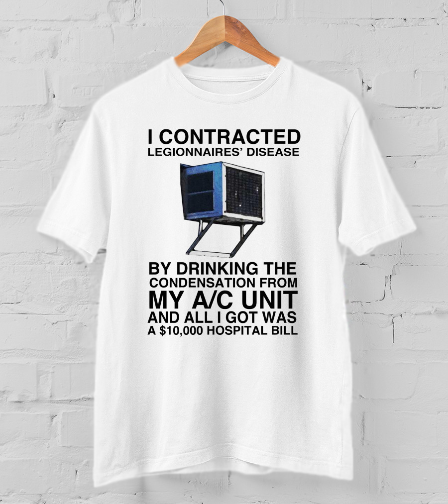 I Contracted Legionnaires' Disease By Drinking Condensation From My A/C Unit And All I Got Was A $10,000 Hospital Bill T-Shirt