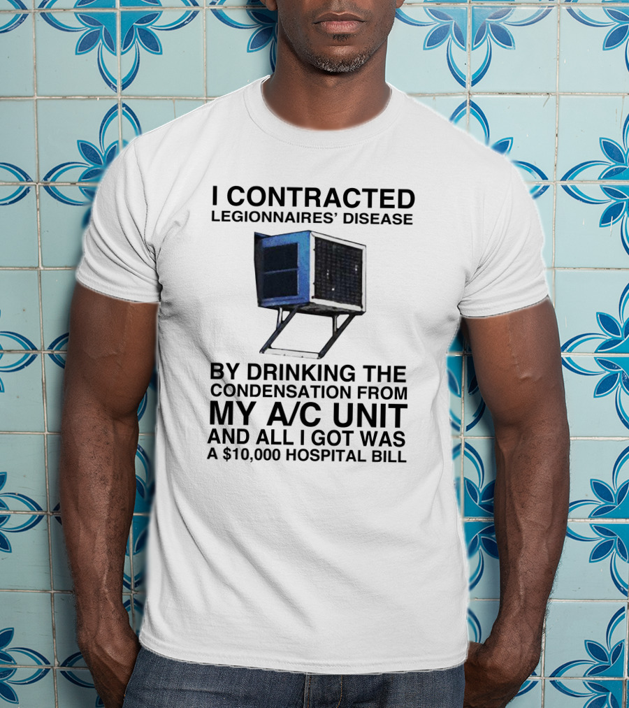 I Contracted Legionnaires' Disease By Drinking Condensation From My A/C Unit And All I Got Was A $10,000 Hospital Bill T-Shirt