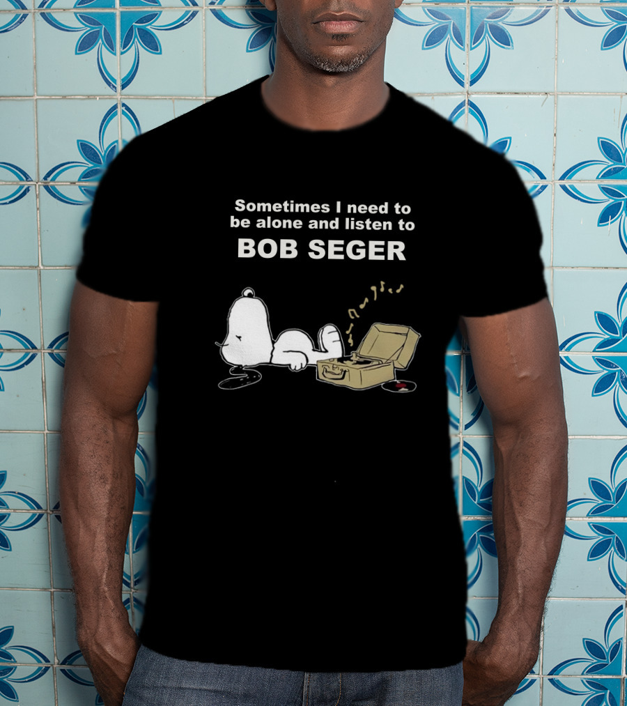 Sometimes I Need To Be Alone And Listen To Bob Seger T-Shirt