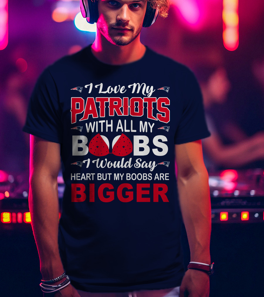 I Love My Patriots With All My Boobs I Would Say Heart But My Boobs Are Bigger T-Shirt