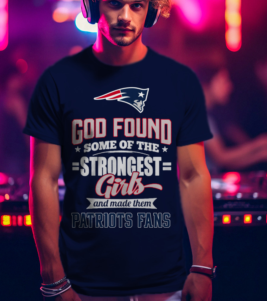 God Found Some Of The Strongest Girls And Made Them Patriots Fans T-Shirt