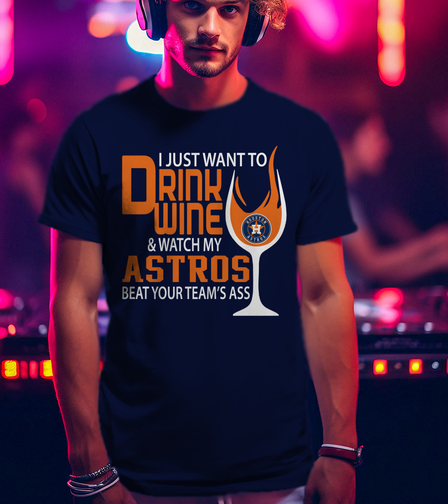 I Just Want To Drink Wine And Watch My Astros Beat Your Team’s Ass T-Shirt